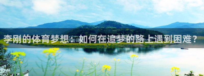 企鹅体育qiety下载：李刚的体育梦想：如何在追梦的路上遇到困难？