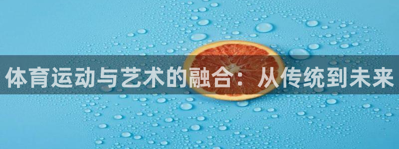 企鹅体育平台官网：体育运动与艺术的融合：从传统到未来